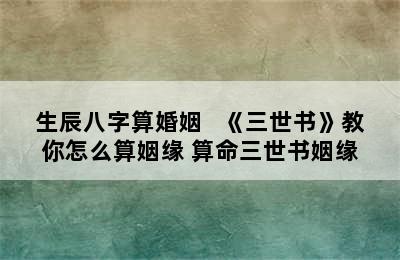 生辰八字算婚姻   《三世书》教你怎么算姻缘 算命三世书姻缘